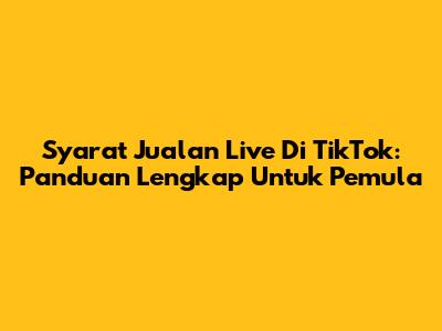 Syarat Jualan Live Di TikTok: Panduan Lengkap Untuk Pemula