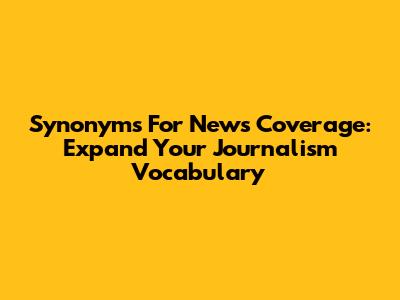 Synonyms For News Coverage: Expand Your Journalism Vocabulary