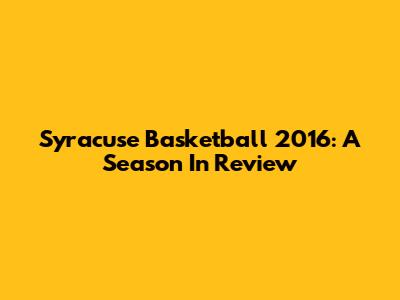 Syracuse Basketball 2016: A Season In Review