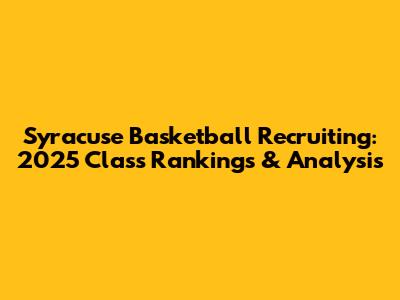 Syracuse Basketball Recruiting: 2025 Class Rankings & Analysis