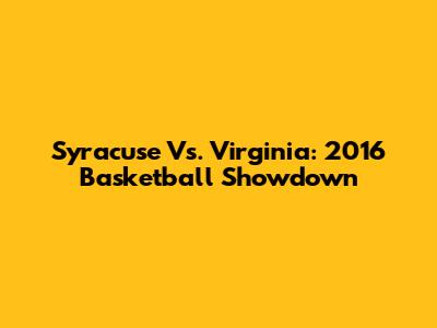 Syracuse Vs. Virginia: 2016 Basketball Showdown