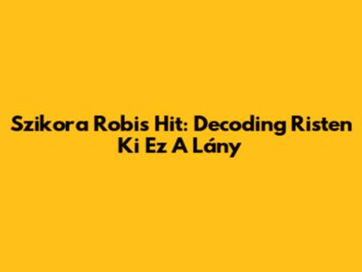 Szikora Robi's Hit: Decoding 'Risten Ki Ez A Lány'