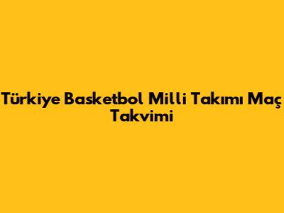 Türkiye Basketbol Milli Takımı Maç Takvimi