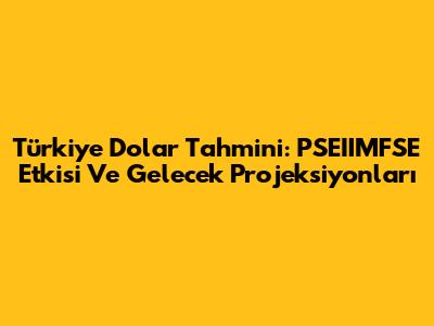 Türkiye Dolar Tahmini: PSEIIMFSE Etkisi Ve Gelecek Projeksiyonları