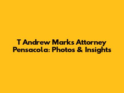 T Andrew Marks Attorney Pensacola: Photos & Insights