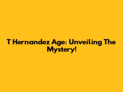 T Hernandez Age: Unveiling The Mystery!