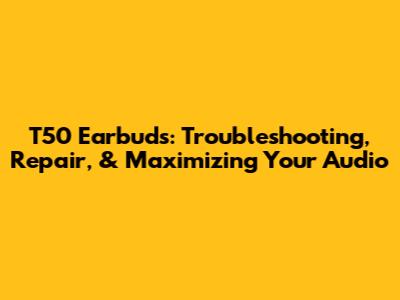 T50 Earbuds: Troubleshooting, Repair, & Maximizing Your Audio