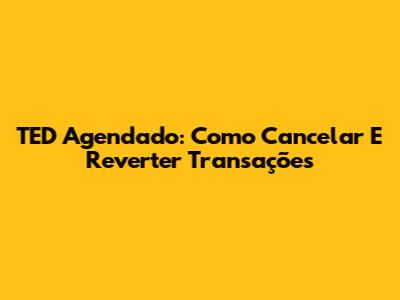 TED Agendado: Como Cancelar E Reverter Transações