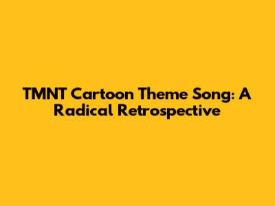 TMNT Cartoon Theme Song: A Radical Retrospective