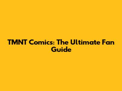 TMNT Comics: The Ultimate Fan Guide