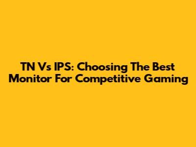 TN Vs IPS: Choosing The Best Monitor For Competitive Gaming