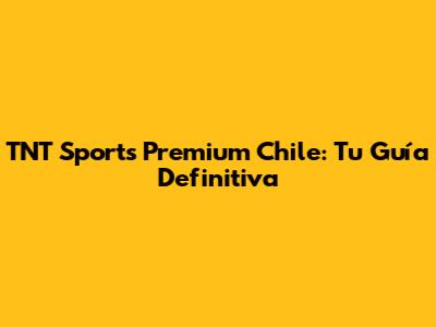 TNT Sports Premium Chile: Tu Guía Definitiva