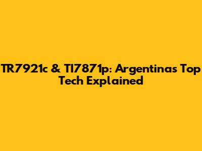 TR7921c & TI7871p: Argentina's Top Tech Explained