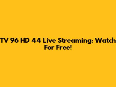 TV 96 HD 44 Live Streaming: Watch For Free!
