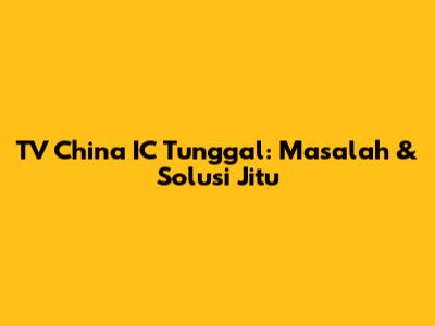 TV China IC Tunggal: Masalah & Solusi Jitu