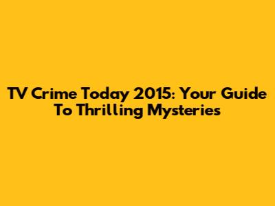 TV Crime Today 2015: Your Guide To Thrilling Mysteries