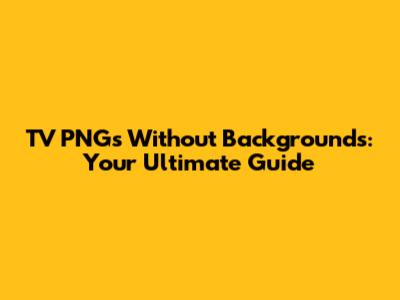 TV PNGs Without Backgrounds: Your Ultimate Guide