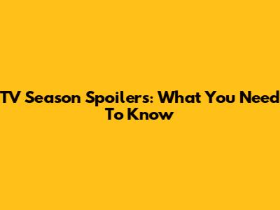 TV Season Spoilers: What You Need To Know