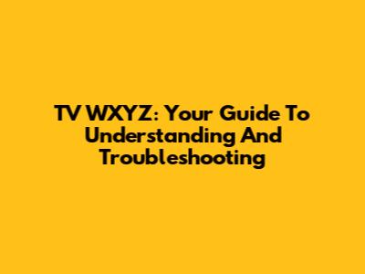 TV WXYZ: Your Guide To Understanding And Troubleshooting