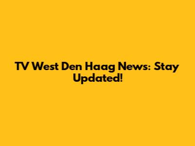 TV West Den Haag News: Stay Updated!