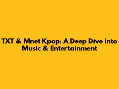 TXT & Mnet Kpop: A Deep Dive Into Music & Entertainment