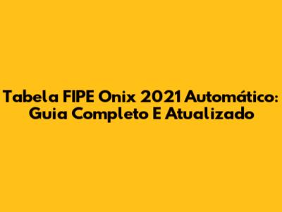 Tabela FIPE Onix 2021 Automático: Guia Completo E Atualizado