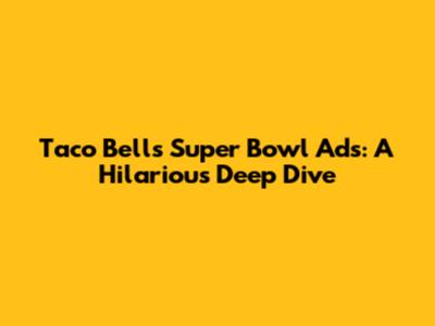 Taco Bell's Super Bowl Ads: A Hilarious Deep Dive