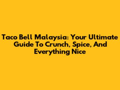 Taco Bell Malaysia: Your Ultimate Guide To Crunch, Spice, And Everything Nice