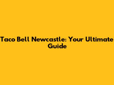 Taco Bell Newcastle: Your Ultimate Guide