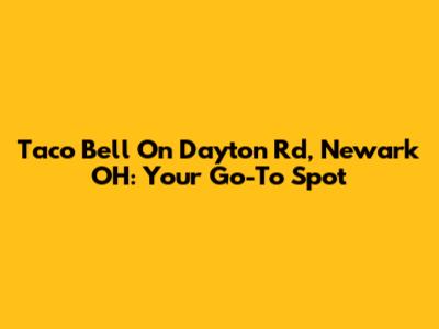 Taco Bell On Dayton Rd, Newark OH: Your Go-To Spot