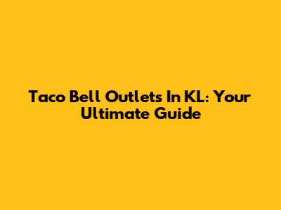 Taco Bell Outlets In KL: Your Ultimate Guide