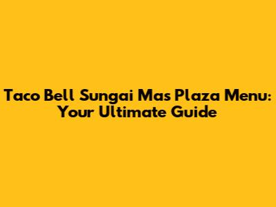Taco Bell Sungai Mas Plaza Menu: Your Ultimate Guide