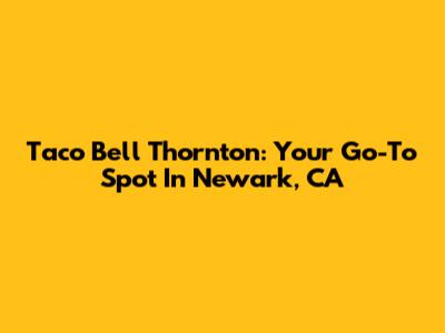 Taco Bell Thornton: Your Go-To Spot In Newark, CA