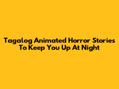 Tagalog Animated Horror Stories To Keep You Up At Night
