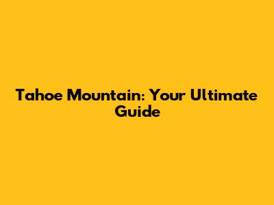 Tahoe Mountain: Your Ultimate Guide
