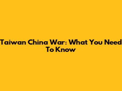 Taiwan China War: What You Need To Know