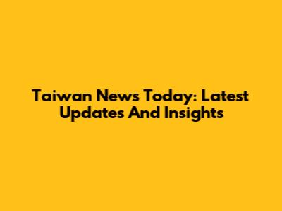 Taiwan News Today: Latest Updates And Insights