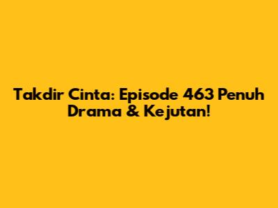 Takdir Cinta: Episode 463 Penuh Drama & Kejutan!