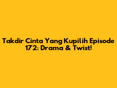 Takdir Cinta Yang Kupilih Episode 172: Drama & Twist!