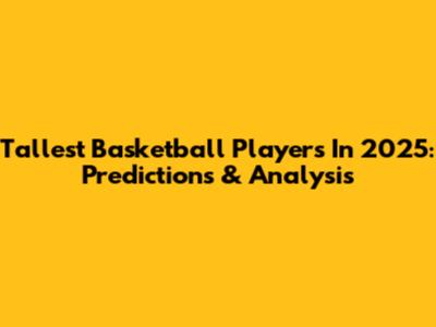 Tallest Basketball Players In 2025: Predictions & Analysis