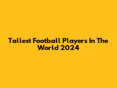 Tallest Football Players In The World 2024