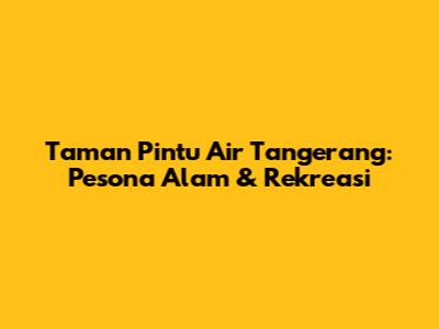 Taman Pintu Air Tangerang: Pesona Alam & Rekreasi