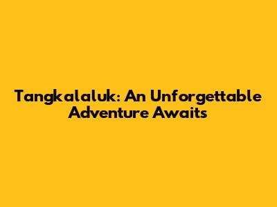 Tangkalaluk: An Unforgettable Adventure Awaits