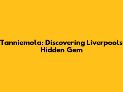 Tanniemola: Discovering Liverpool's Hidden Gem