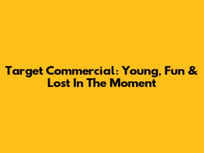 Target Commercial: Young, Fun & Lost In The Moment