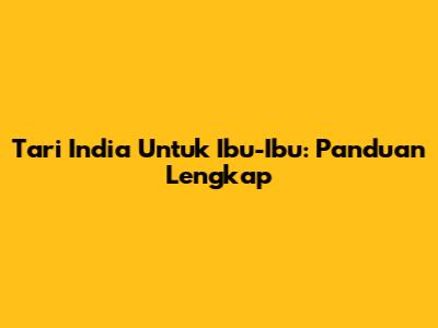 Tari India Untuk Ibu-Ibu: Panduan Lengkap