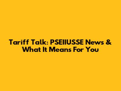 Tariff Talk: PSEIIUSSE News & What It Means For You