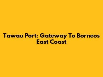 Tawau Port: Gateway To Borneo's East Coast