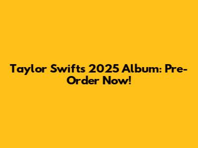 Taylor Swift's 2025 Album: Pre-Order Now!