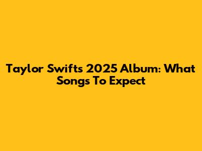 Taylor Swift's 2025 Album: What Songs To Expect
